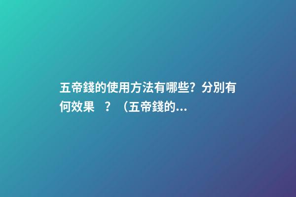 五帝錢的使用方法有哪些？分別有何效果？（五帝錢的作用和使用方法）